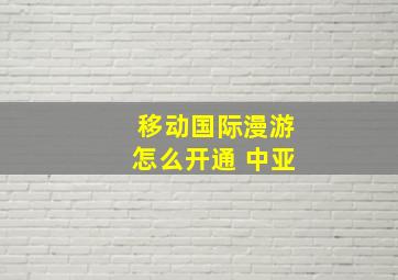 移动国际漫游怎么开通 中亚